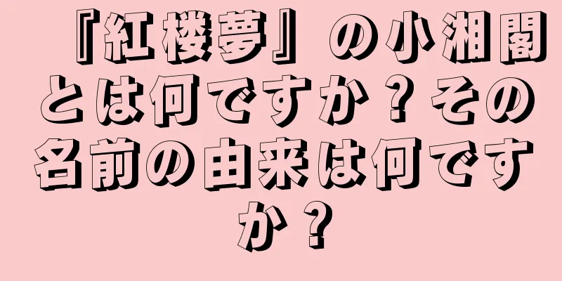 『紅楼夢』の小湘閣とは何ですか？その名前の由来は何ですか？