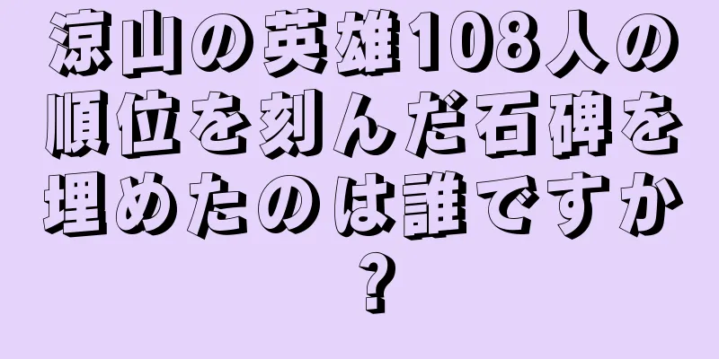 涼山の英雄108人の順位を刻んだ石碑を埋めたのは誰ですか？
