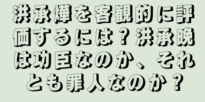 洪承燁を客観的に評価するには？洪承晩は功臣なのか、それとも罪人なのか？