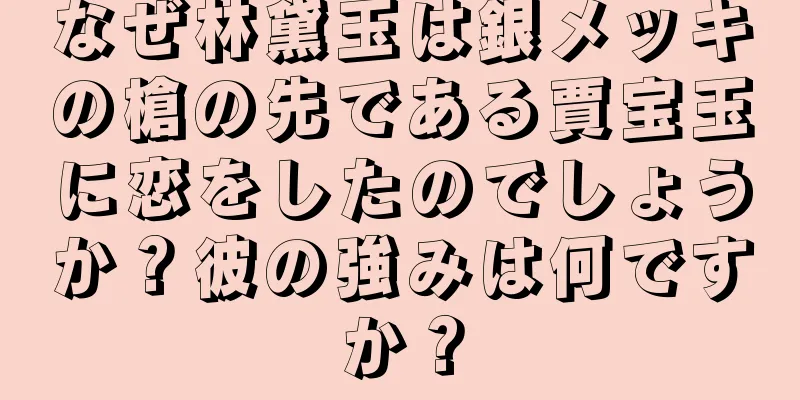 なぜ林黛玉は銀メッキの槍の先である賈宝玉に恋をしたのでしょうか？彼の強みは何ですか？