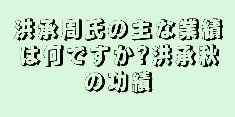 洪承周氏の主な業績は何ですか?洪承秋の功績