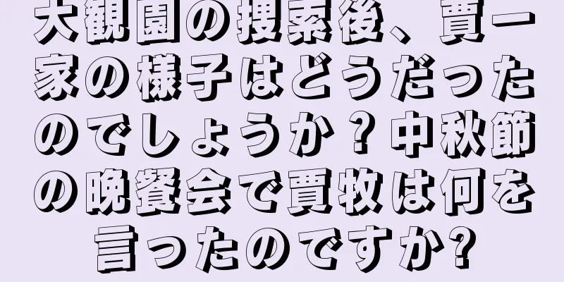 大観園の捜索後、賈一家の様子はどうだったのでしょうか？中秋節の晩餐会で賈牧は何を言ったのですか?