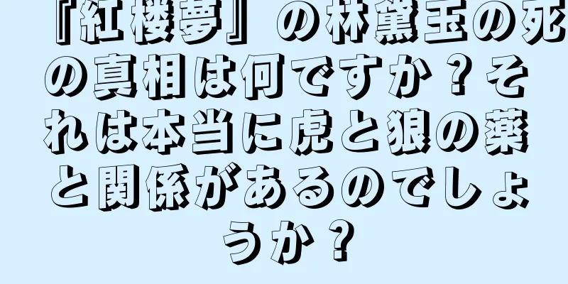 『紅楼夢』の林黛玉の死の真相は何ですか？それは本当に虎と狼の薬と関係があるのでしょうか？