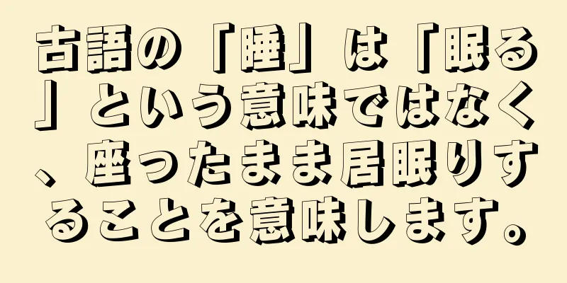 古語の「睡」は「眠る」という意味ではなく、座ったまま居眠りすることを意味します。