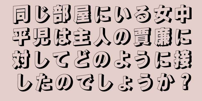 同じ部屋にいる女中平児は主人の賈廉に対してどのように接したのでしょうか？