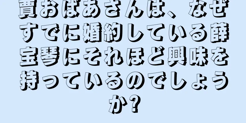 賈おばあさんは、なぜすでに婚約している薛宝琴にそれほど興味を持っているのでしょうか?