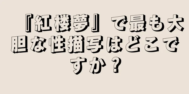 『紅楼夢』で最も大胆な性描写はどこですか？