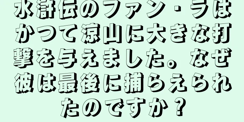 水滸伝のファン・ラはかつて涼山に大きな打撃を与えました。なぜ彼は最後に捕らえられたのですか？