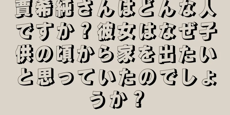賈希純さんはどんな人ですか？彼女はなぜ子供の頃から家を出たいと思っていたのでしょうか？