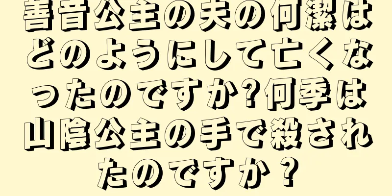 善音公主の夫の何潔はどのようにして亡くなったのですか?何季は山陰公主の手で殺されたのですか？