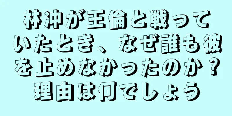 林冲が王倫と戦っていたとき、なぜ誰も彼を止めなかったのか？理由は何でしょう