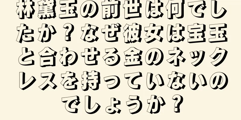 林黛玉の前世は何でしたか？なぜ彼女は宝玉と合わせる金のネックレスを持っていないのでしょうか？
