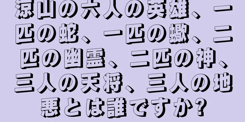 涼山の六人の英雄、一匹の蛇、一匹の蠍、二匹の幽霊、二匹の神、三人の天将、三人の地悪とは誰ですか?