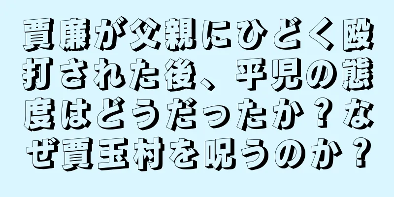 賈廉が父親にひどく殴打された後、平児の態度はどうだったか？なぜ賈玉村を呪うのか？