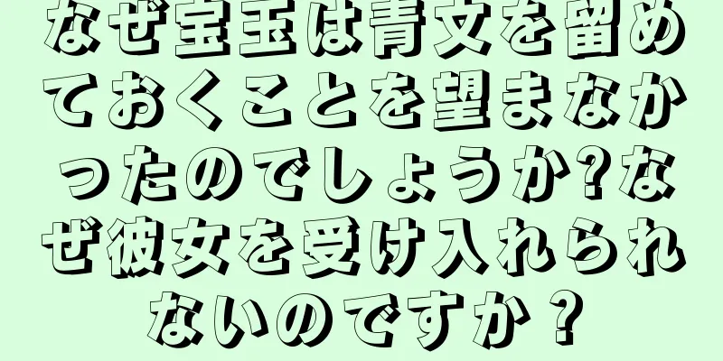 なぜ宝玉は青文を留めておくことを望まなかったのでしょうか?なぜ彼女を受け入れられないのですか？