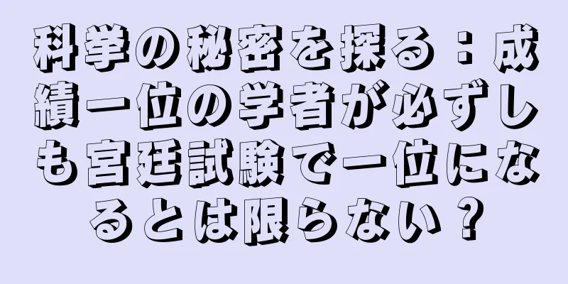 科挙の秘密を探る：成績一位の学者が必ずしも宮廷試験で一位になるとは限らない？