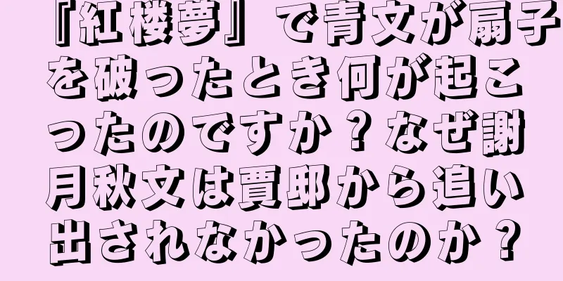 『紅楼夢』で青文が扇子を破ったとき何が起こったのですか？なぜ謝月秋文は賈邸から追い出されなかったのか？