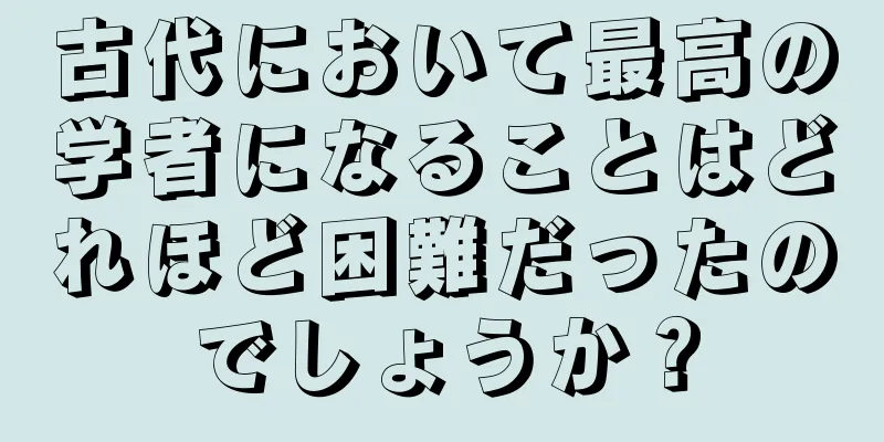 古代において最高の学者になることはどれほど困難だったのでしょうか？