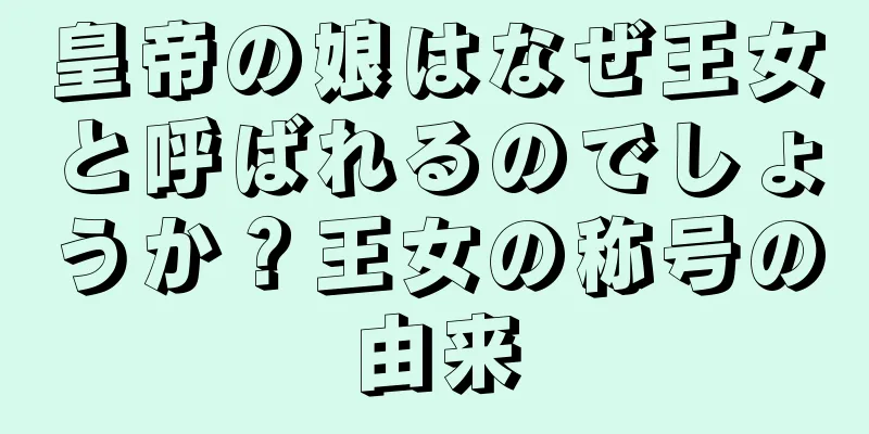 皇帝の娘はなぜ王女と呼ばれるのでしょうか？王女の称号の由来