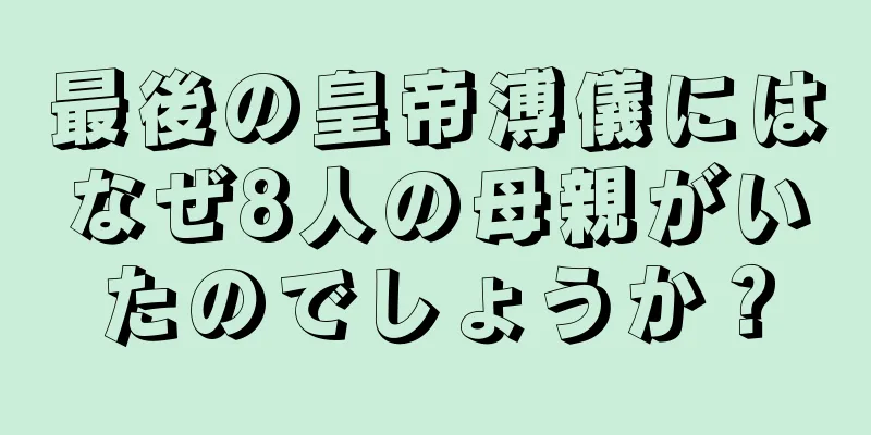最後の皇帝溥儀にはなぜ8人の母親がいたのでしょうか？