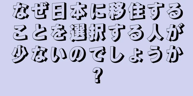 なぜ日本に移住することを選択する人が少ないのでしょうか?