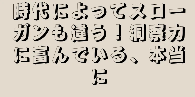 時代によってスローガンも違う！洞察力に富んでいる、本当に