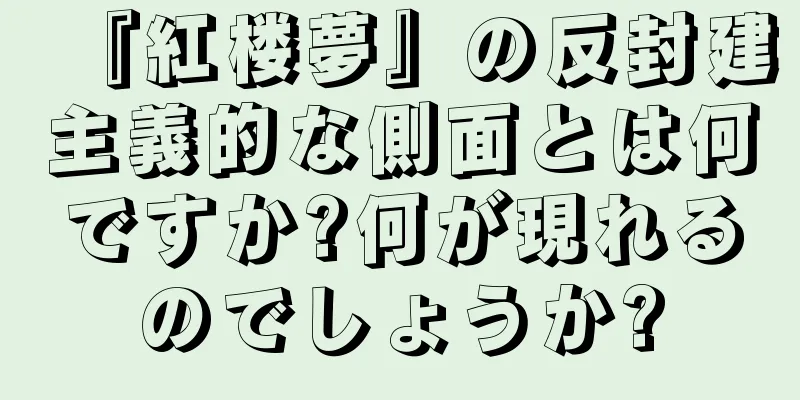 『紅楼夢』の反封建主義的な側面とは何ですか?何が現れるのでしょうか?