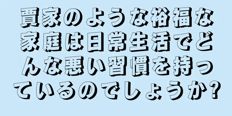 賈家のような裕福な家庭は日常生活でどんな悪い習慣を持っているのでしょうか?