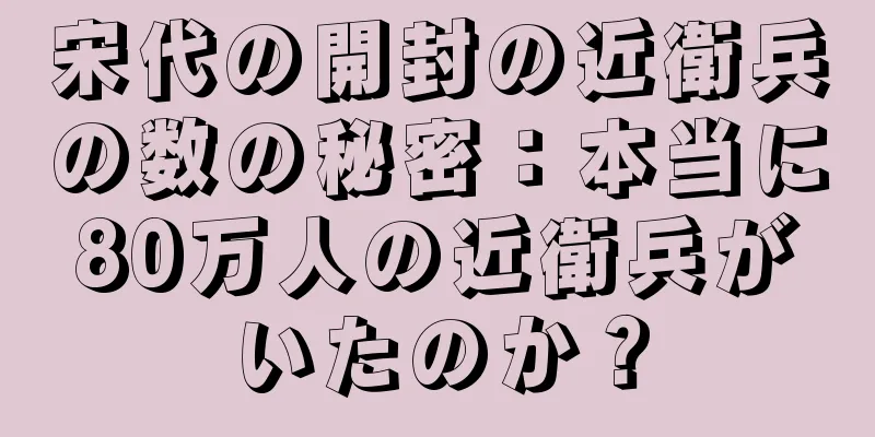 宋代の開封の近衛兵の数の秘密：本当に80万人の近衛兵がいたのか？