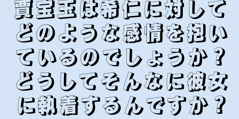 賈宝玉は希仁に対してどのような感情を抱いているのでしょうか？どうしてそんなに彼女に執着するんですか？