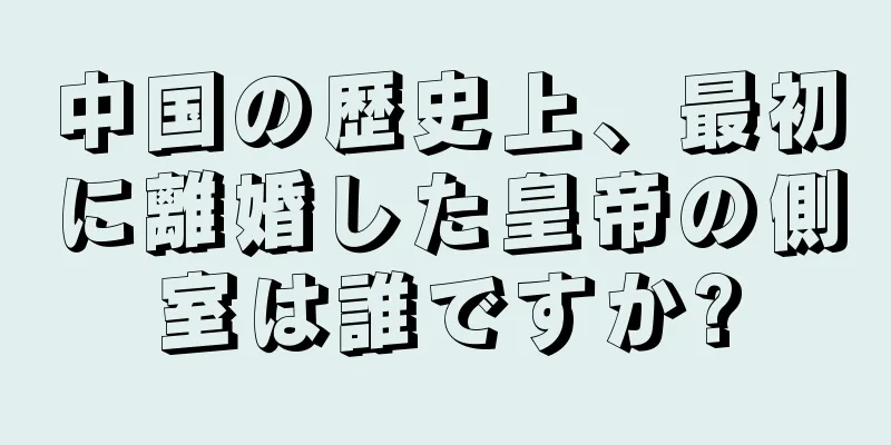 中国の歴史上、最初に離婚した皇帝の側室は誰ですか?