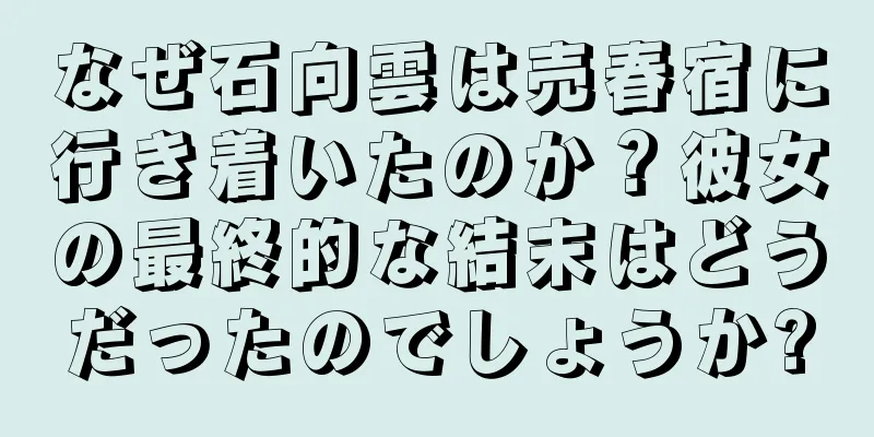 なぜ石向雲は売春宿に行き着いたのか？彼女の最終的な結末はどうだったのでしょうか?