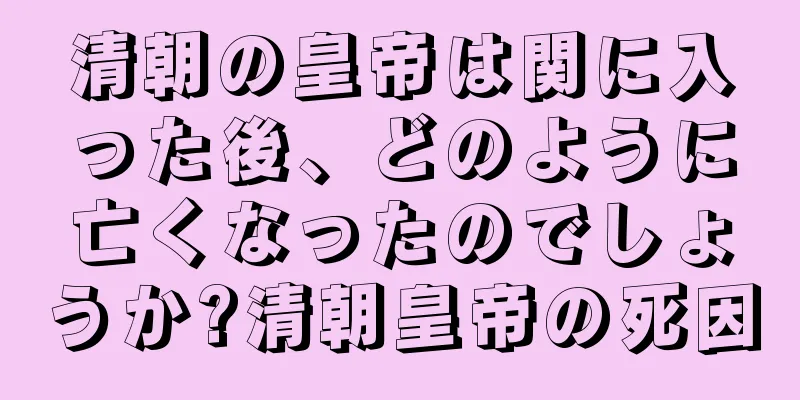 清朝の皇帝は関に入った後、どのように亡くなったのでしょうか?清朝皇帝の死因