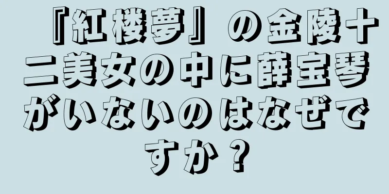 『紅楼夢』の金陵十二美女の中に薛宝琴がいないのはなぜですか？