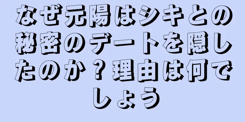 なぜ元陽はシキとの秘密のデートを隠したのか？理由は何でしょう