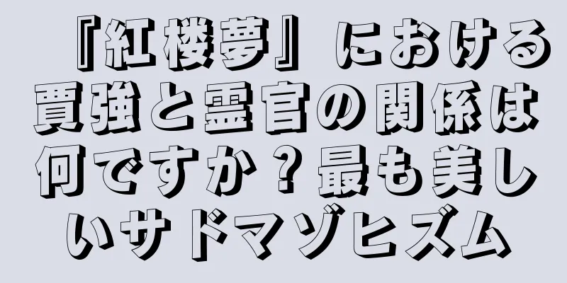 『紅楼夢』における賈強と霊官の関係は何ですか？最も美しいサドマゾヒズム