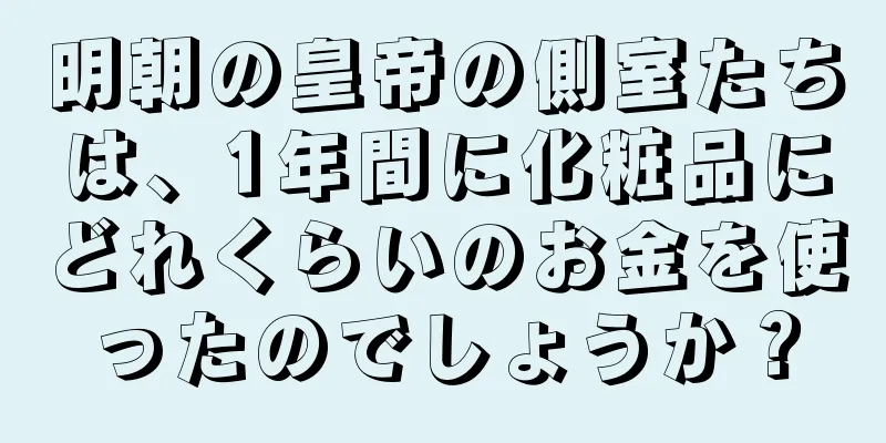 明朝の皇帝の側室たちは、1年間に化粧品にどれくらいのお金を使ったのでしょうか？