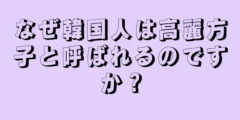 なぜ韓国人は高麗方子と呼ばれるのですか？