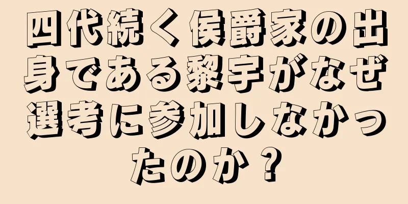 四代続く侯爵家の出身である黎宇がなぜ選考に参加しなかったのか？