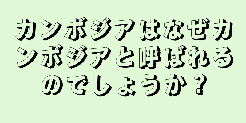 カンボジアはなぜカンボジアと呼ばれるのでしょうか？