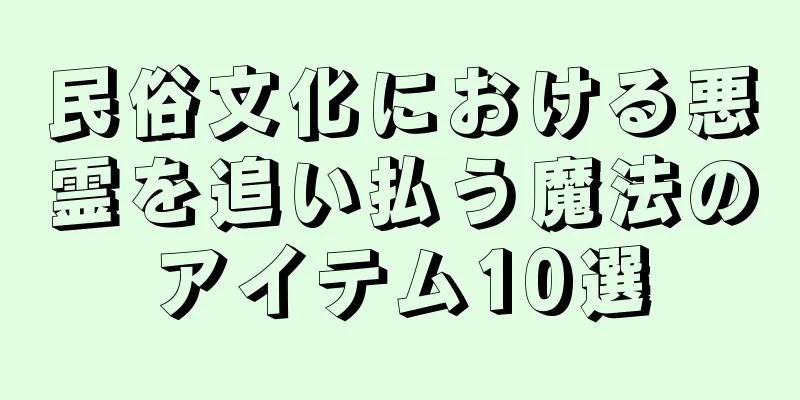 民俗文化における悪霊を追い払う魔法のアイテム10選
