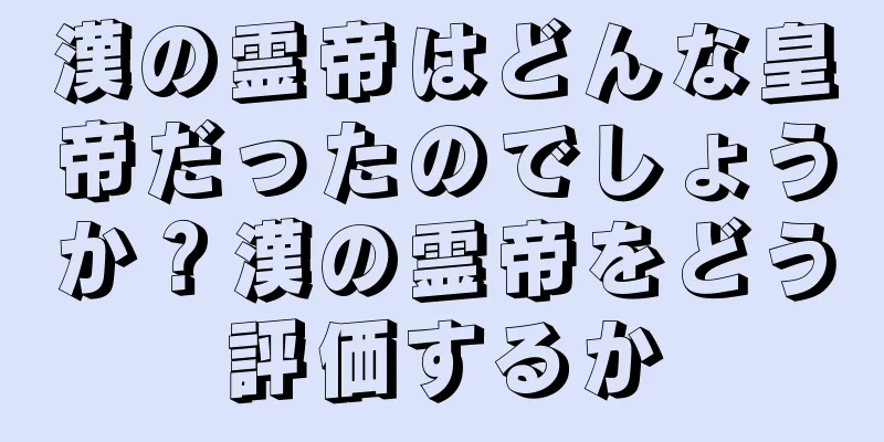 漢の霊帝はどんな皇帝だったのでしょうか？漢の霊帝をどう評価するか