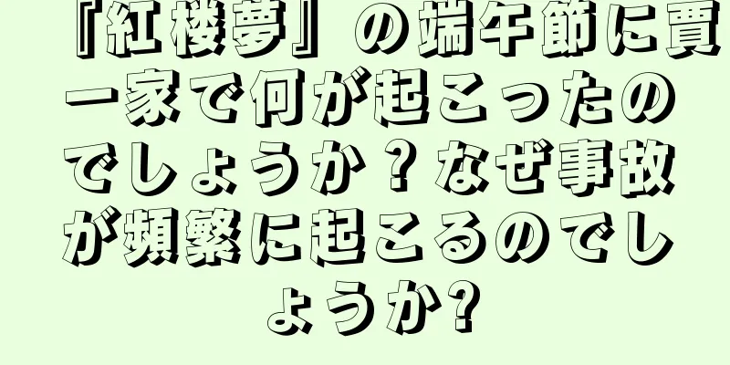 『紅楼夢』の端午節に賈一家で何が起こったのでしょうか？なぜ事故が頻繁に起こるのでしょうか?
