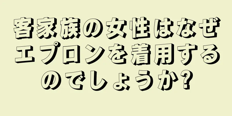 客家族の女性はなぜエプロンを着用するのでしょうか?