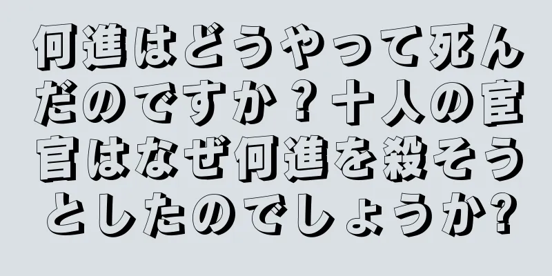 何進はどうやって死んだのですか？十人の宦官はなぜ何進を殺そうとしたのでしょうか?