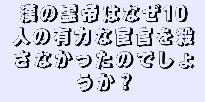 漢の霊帝はなぜ10人の有力な宦官を殺さなかったのでしょうか？