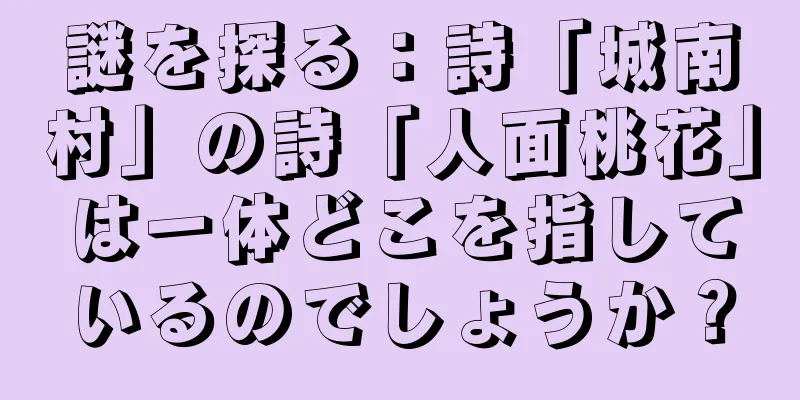 謎を探る：詩「城南村」の詩「人面桃花」は一体どこを指しているのでしょうか？