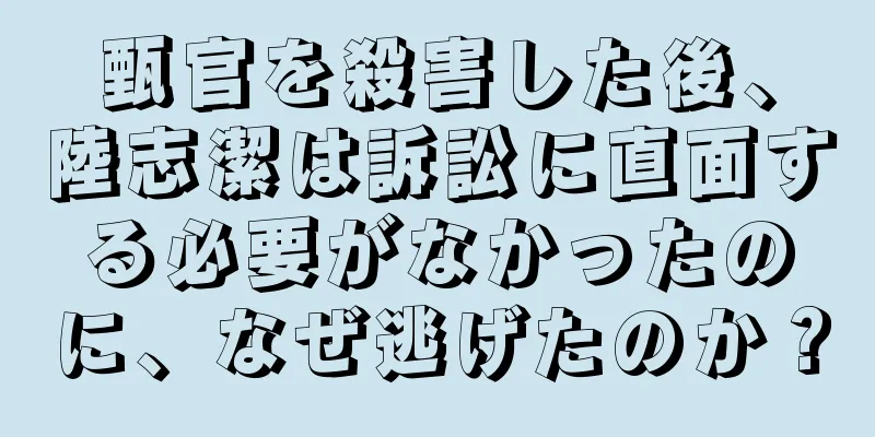 甄官を殺害した後、陸志潔は訴訟に直面する必要がなかったのに、なぜ逃げたのか？