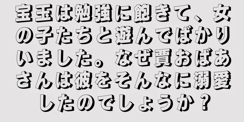 宝玉は勉強に飽きて、女の子たちと遊んでばかりいました。なぜ賈おばあさんは彼をそんなに溺愛したのでしょうか？