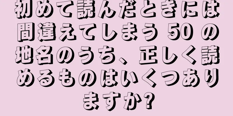 初めて読んだときには間違えてしまう 50 の地名のうち、正しく読めるものはいくつありますか?